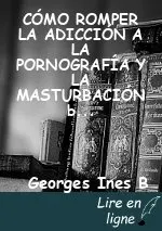 CÓMO ROMPER LA ADICCIÓN A LA PORNOGRAFÍA Y LA MASTURBACIÓN by Georges INES B