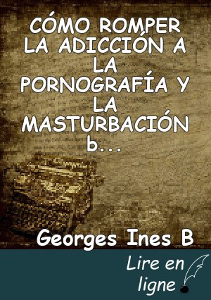 CÓMO ROMPER LA ADICCIÓN A LA PORNOGRAFÍA Y LA MASTURBACIÓN by Georges INES B
