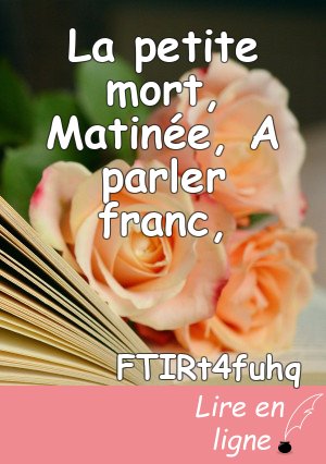 La petite mort, Matinée, A parler franc,